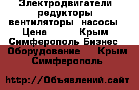 Электродвигатели, редукторы, вентиляторы, насосы › Цена ­ 123 - Крым, Симферополь Бизнес » Оборудование   . Крым,Симферополь